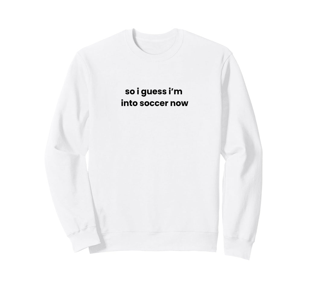 Funny So I Guess Im Into Soccer Now Sweatshirt - Trendy Graphic Men Women - T-Shirt, Sweatshirt, Hoodie