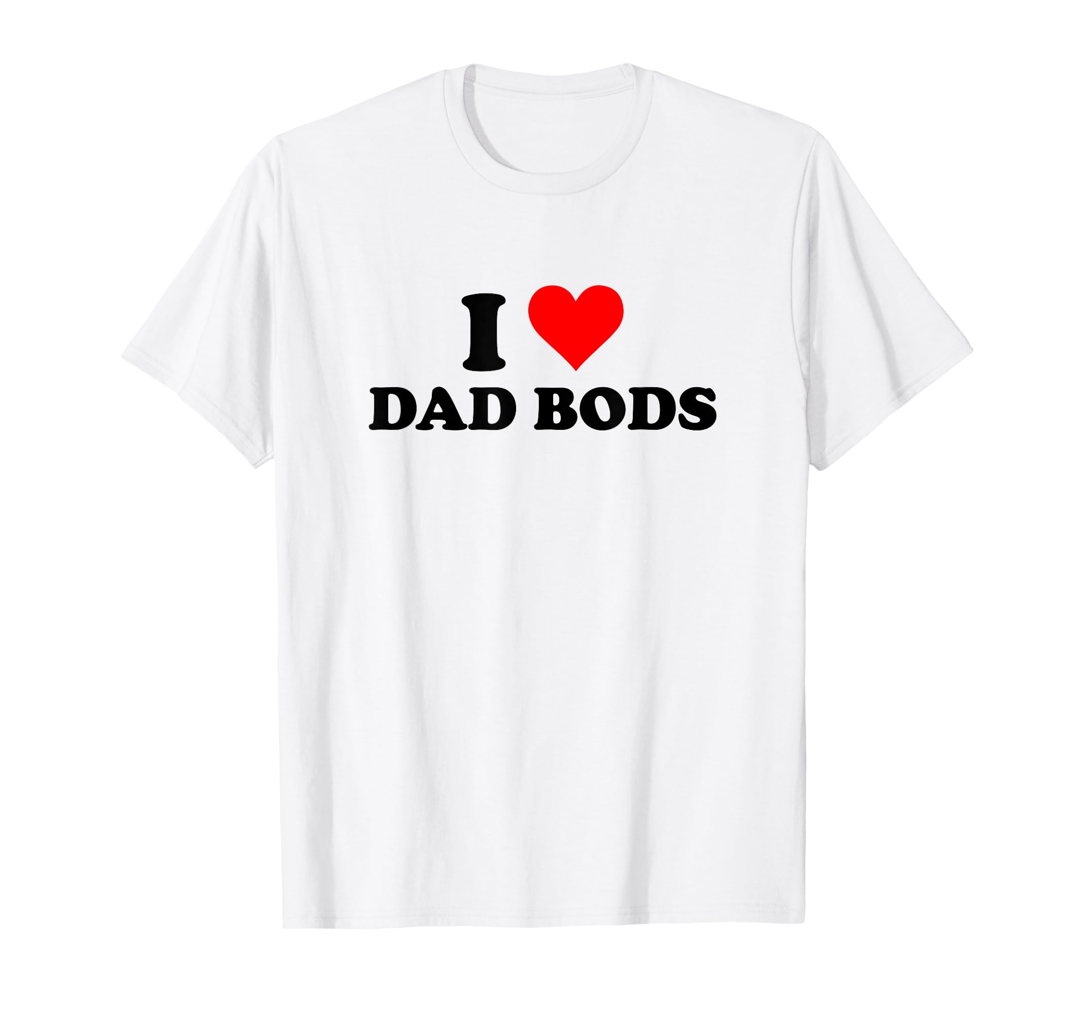 I Love Dad Bods T-Shirt - Casual Everyday Wear Men Women - T-Shirt, Sweatshirt, Hoodie