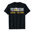 Yes Beer I Mean Yes Dear Fathers Day Dad T-Shirt - Graphic Print Unisex - T-Shirt, Sweatshirt, Hoodie