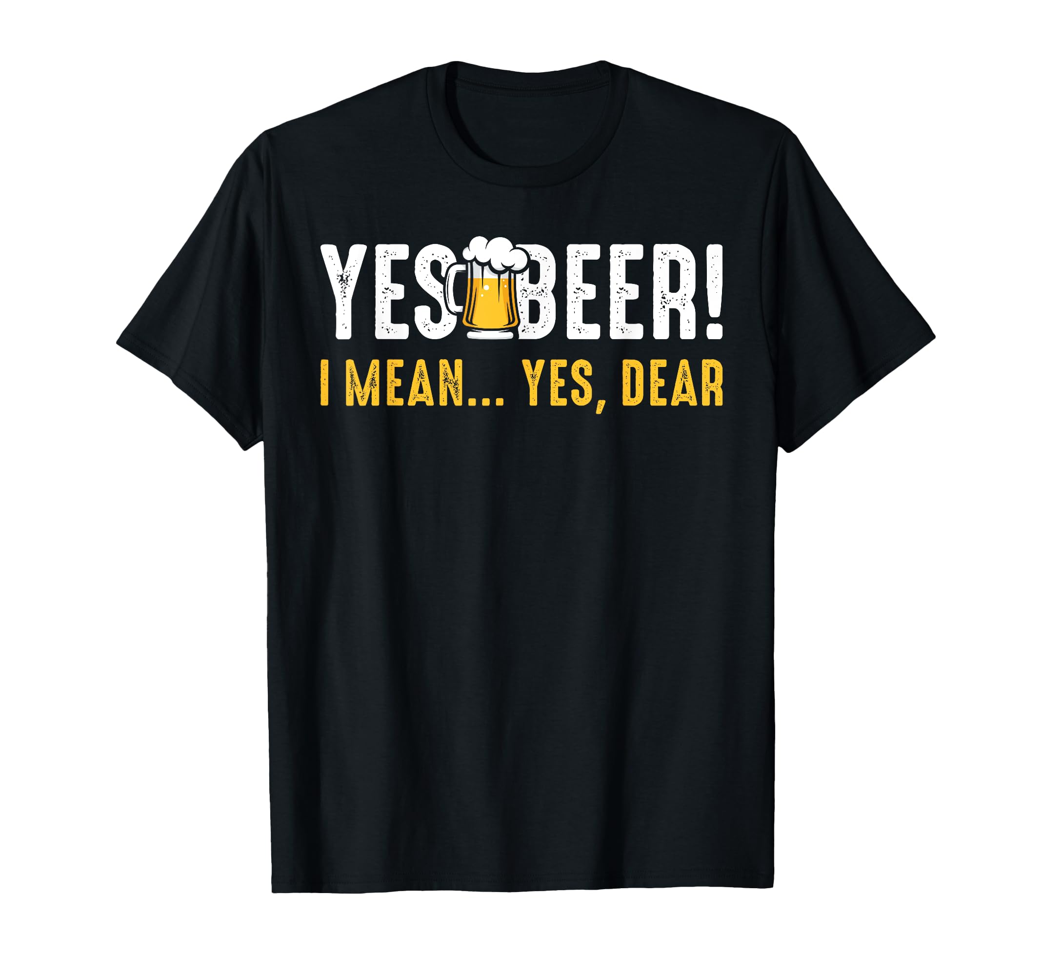 Yes Beer I Mean Yes Dear Fathers Day Dad T-Shirt - Graphic Print Unisex - T-Shirt, Sweatshirt, Hoodie