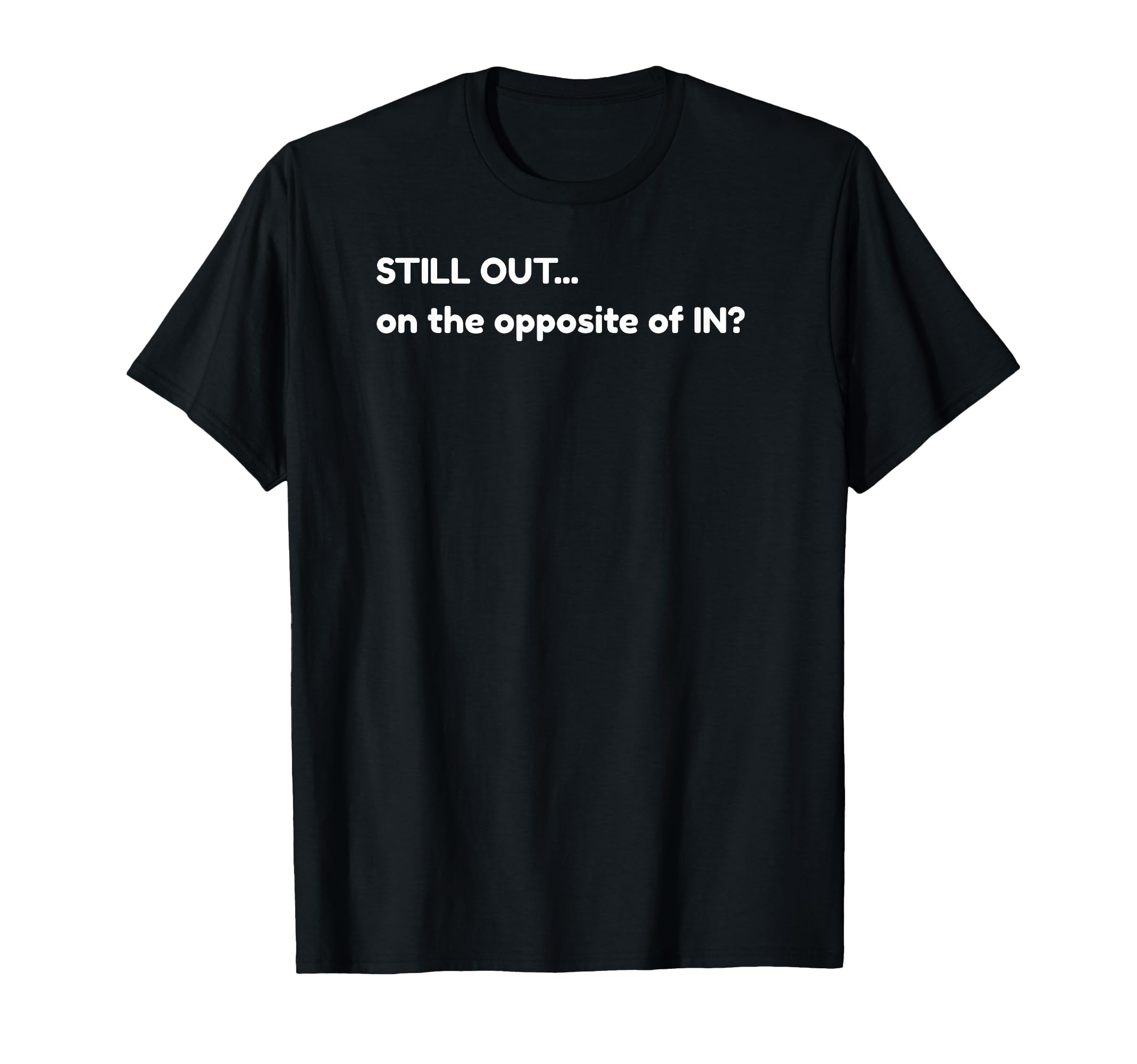 Still Out Opposite Funny Dad Joke T-Shirt - Aesthetic Graphic for Adults - T-Shirt, Sweatshirt, Hoodie