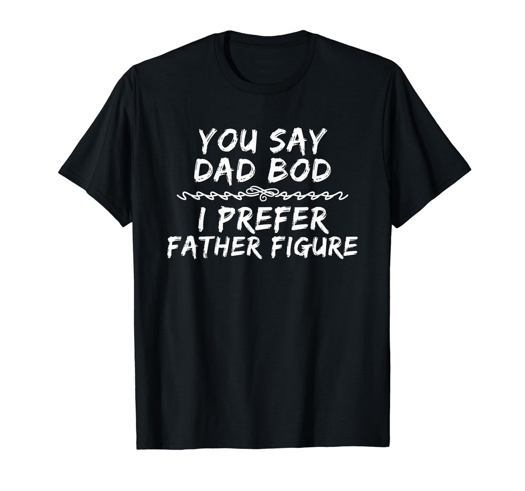 You Say Dad Bod I Prefer Father T-Shirt - Casual Everyday Wear Unisex - T-Shirt, Sweatshirt, Hoodie
