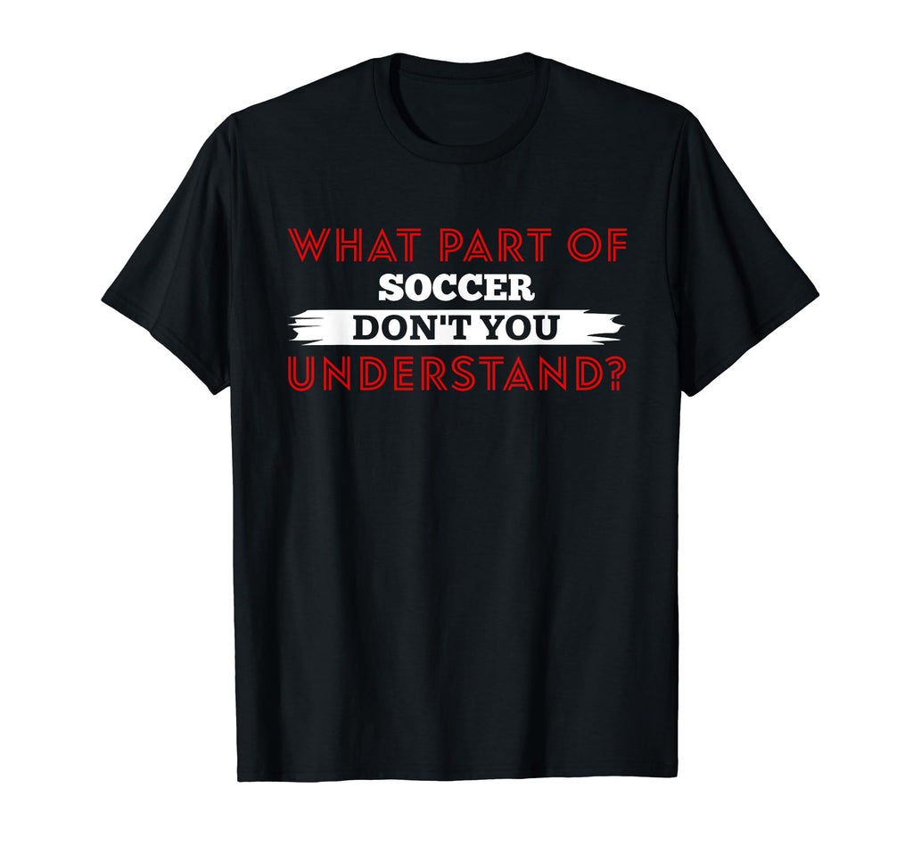 What Part Soccer Dont You Understand T-Shirt - Trendy Graphic Unisex - T-Shirt, Sweatshirt, Hoodie