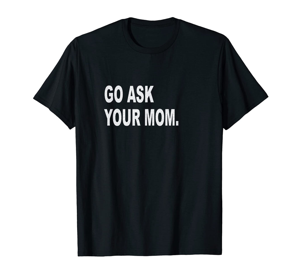 Mens Go Ask Your Mom Funny Sarcastic Off T-Shirt - Streetwear Style Unisex - T-Shirt, Sweatshirt, Hoodie