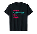 Arrive Play Soccer Win Leave Fun Soccer T-Shirt - Aesthetic Graphic Unisex - T-Shirt, Sweatshirt, Hoodie