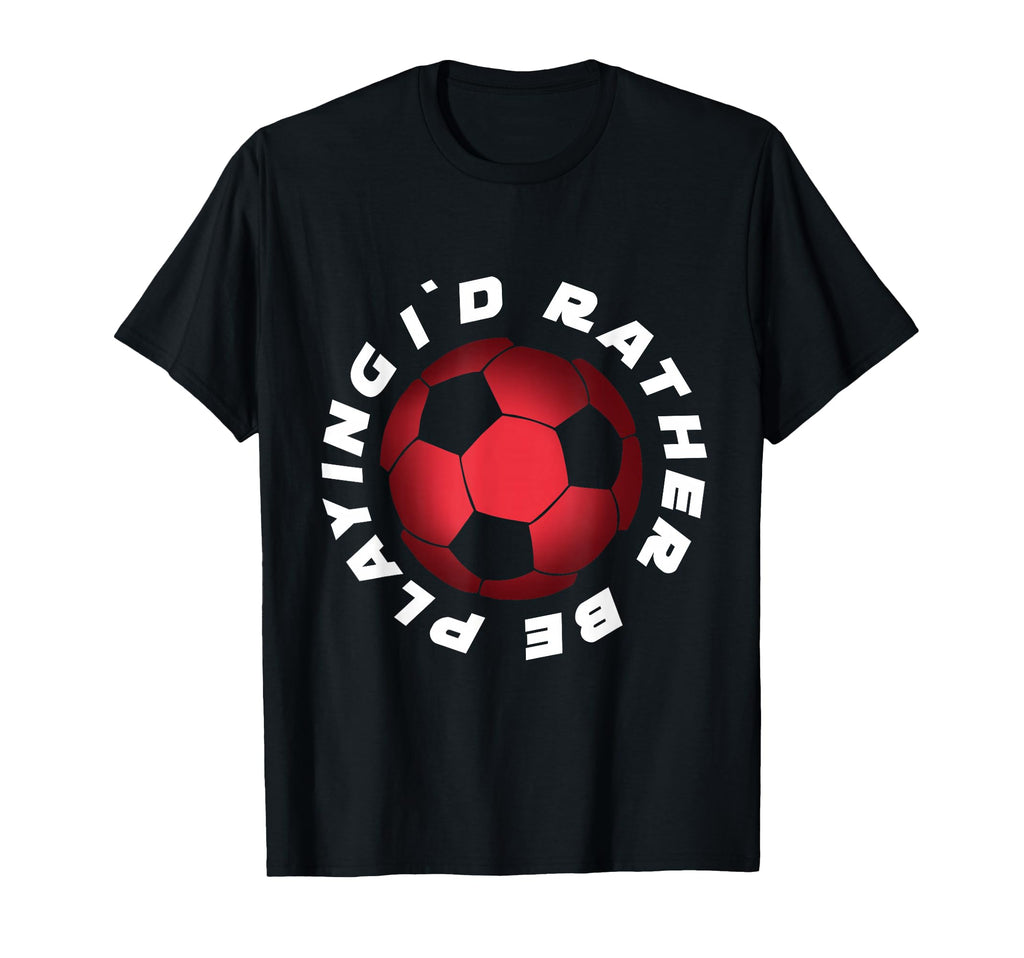 I Would Rather Be Playing Soccer T-Shirt - Casual Everyday Wear Unisex - T-Shirt, Sweatshirt, Hoodie