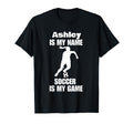 Womens Ashley Is My Name Soccer Is My Game T-Shirt - Unique Graphic Unisex - T-Shirt, Sweatshirt, Hoodie