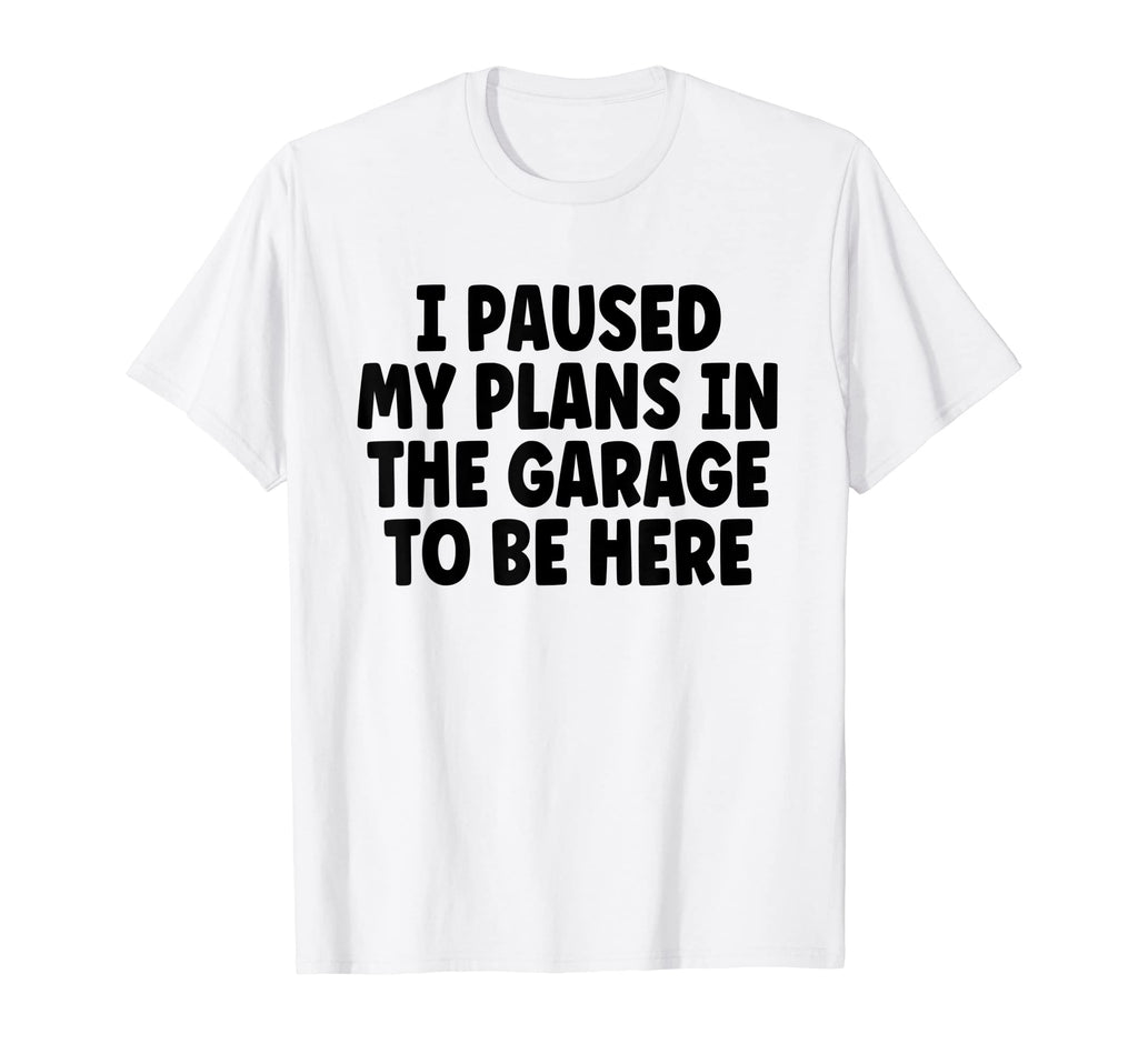 I Paused My Plans Garage To Be Here Dad T-Shirt - Custom Art Print Unisex - T-Shirt, Sweatshirt, Hoodie