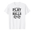 I Like To Play My Balls Funny Soccer T-Shirt - Streetwear Style Men Women - T-Shirt, Sweatshirt, Hoodie