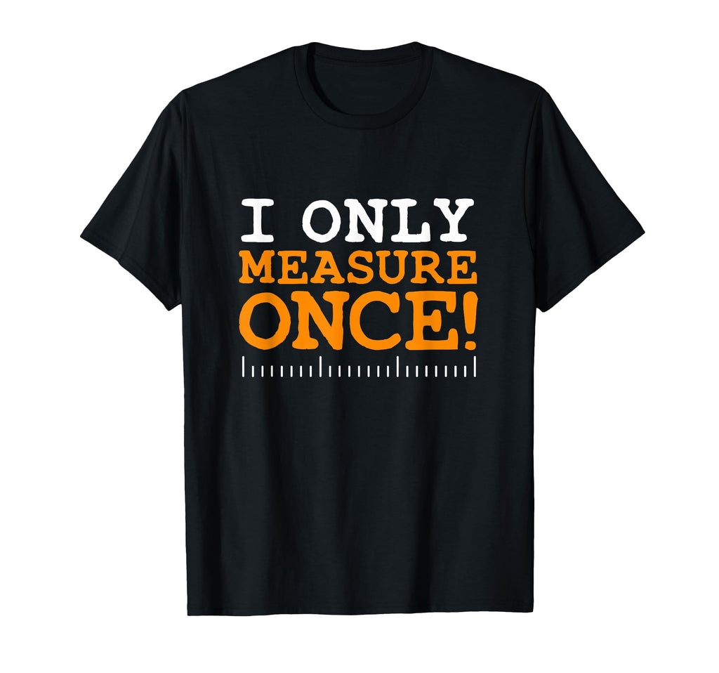 I Only Measure Once Carpenter T-Shirt - Graphic Print for Adults - T-Shirt, Sweatshirt, Hoodie