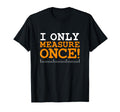 I Only Measure Once Carpenter T-Shirt - Graphic Print for Adults - T-Shirt, Sweatshirt, Hoodie