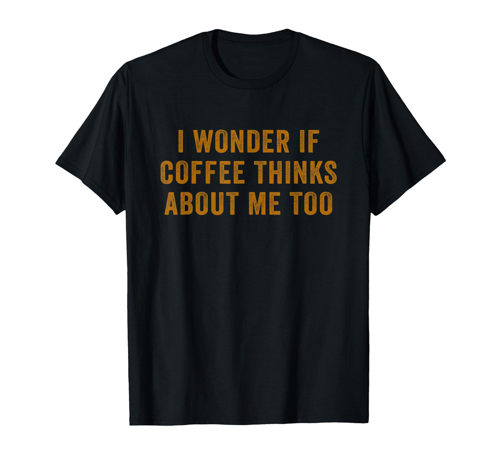 I Wonder If Coffee Thinks About Me Too T-Shirt - Novelty Apparel for Adults - T-Shirt, Sweatshirt, Hoodie