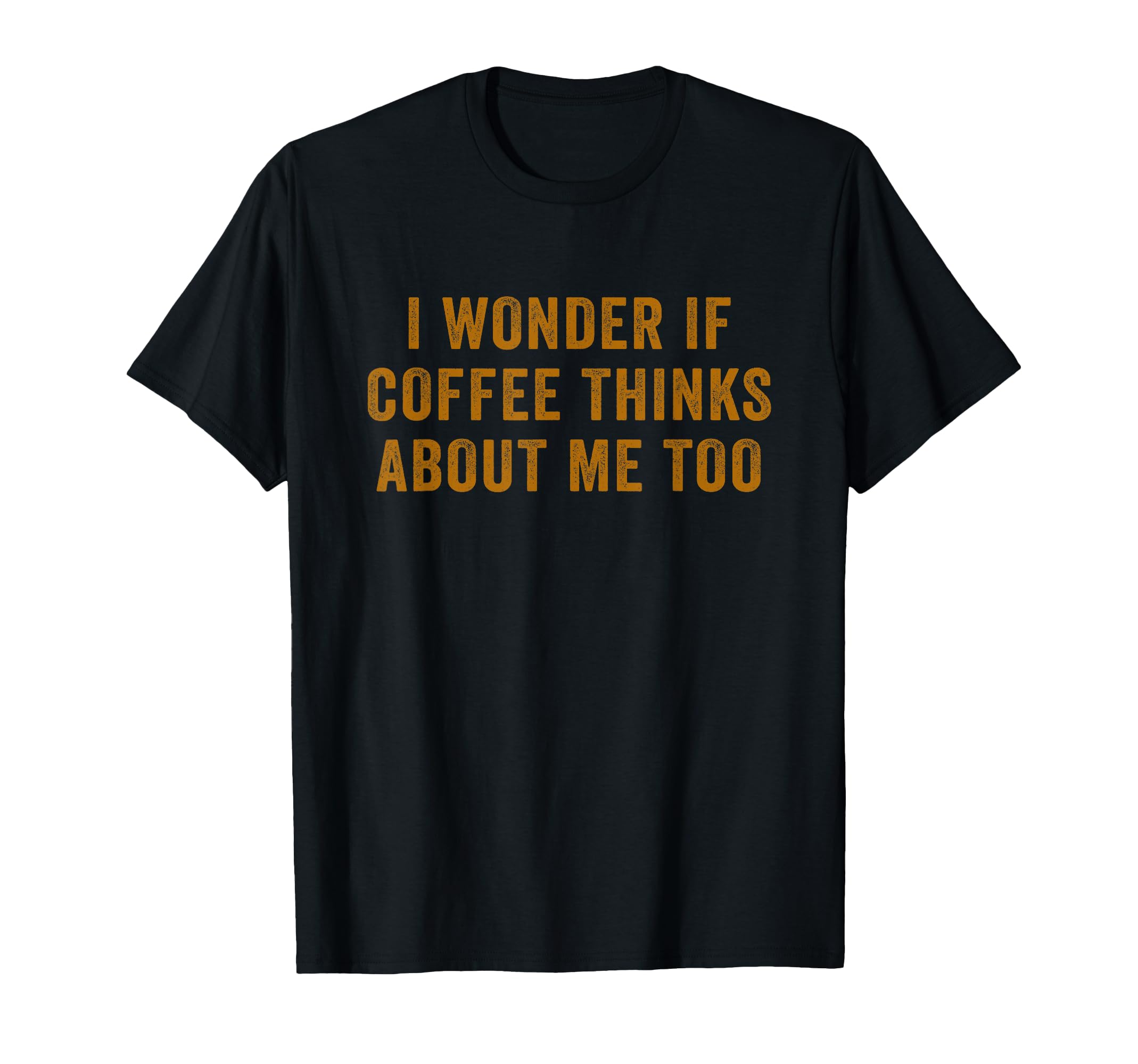 I Wonder If Coffee Thinks About Me Too T-Shirt - Novelty Apparel for Adults - T-Shirt, Sweatshirt, Hoodie