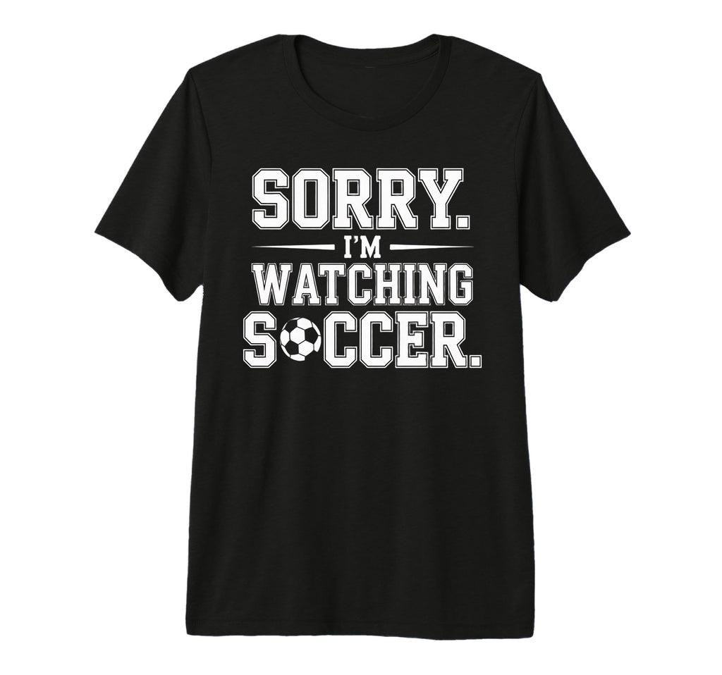 Sorry Im Watching Soccer Funny Soccer T-Shirt - Fun Novelty Design Unisex - T-Shirt, Sweatshirt, Hoodie