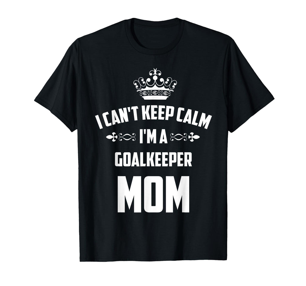 Cant Keep Calm Im Goalkeeper Mom Funny T-Shirt - Graphic Print Men Women - T-Shirt, Sweatshirt, Hoodie