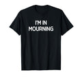 Im Mourning Funny Jokes Sarcastic T-Shirt - Trendy Graphic Unisex - T-Shirt, Sweatshirt, Hoodie