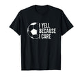 Funny Soccer Fan I Yell Because I T-Shirt - Casual Everyday Wear Men Women - T-Shirt, Sweatshirt, Hoodie