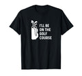 Ill Be Golf Course Funny Golf Dad T-Shirt - Custom Art Print Men Women - T-Shirt, Sweatshirt, Hoodie
