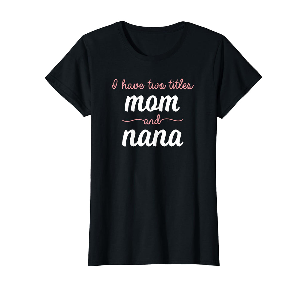 I Have Two Titles Mom Nana T-Shirt - Casual Everyday Wear Men Women - T-Shirt, Sweatshirt, Hoodie