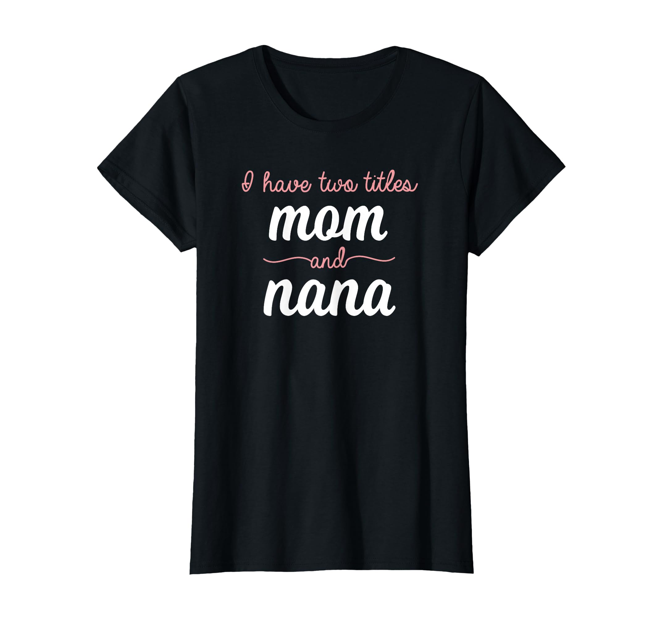 I Have Two Titles Mom Nana T-Shirt - Casual Everyday Wear Men Women - T-Shirt, Sweatshirt, Hoodie