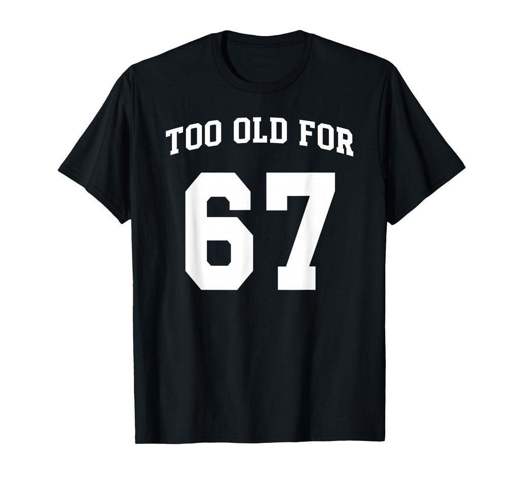 67 Meme Funny Too Old Six Seven T-Shirt - Minimalist Print Men Women - T-Shirt, Sweatshirt, Hoodie