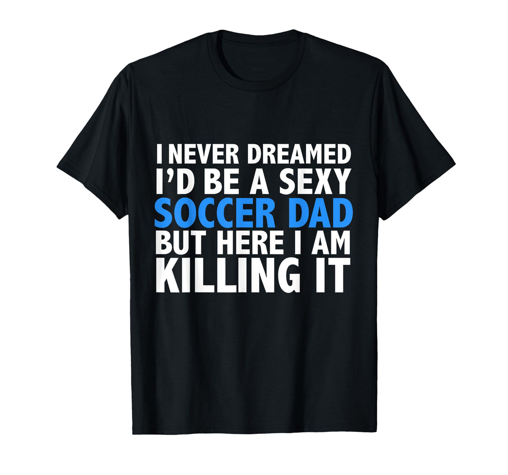 I Never Dreamed Id Be Sexy Soccer Dad T-Shirt - Trendy Graphic Men Women - T-Shirt, Sweatshirt, Hoodie