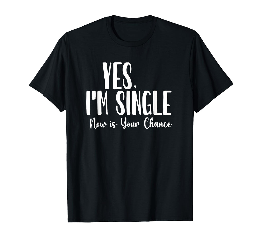 Yes Im Single Now Is Your Chance T-Shirt - Fun Novelty Design Unisex - T-Shirt, Sweatshirt, Hoodie