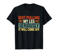 Quit Pulling My Leg Seriously It Will Come T-Shirt - Graphic Print Unisex - T-Shirt, Sweatshirt, Hoodie