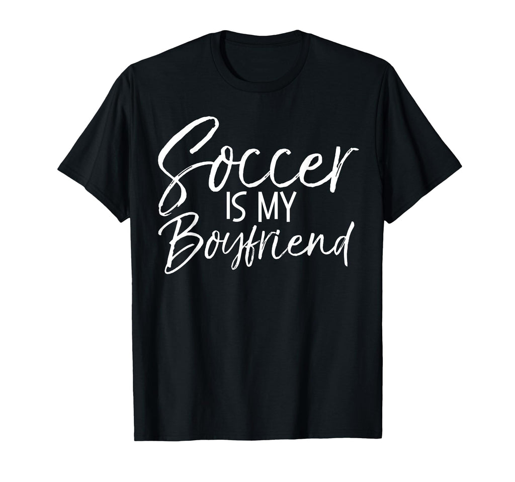 Soccer Is My Boyfriend Funny Soccer T-Shirt - Novelty Apparel Men Women - T-Shirt, Sweatshirt, Hoodie