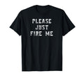 Please Just Fire Me Funny Working T-Shirt - Custom Art Print for Adults - T-Shirt, Sweatshirt, Hoodie