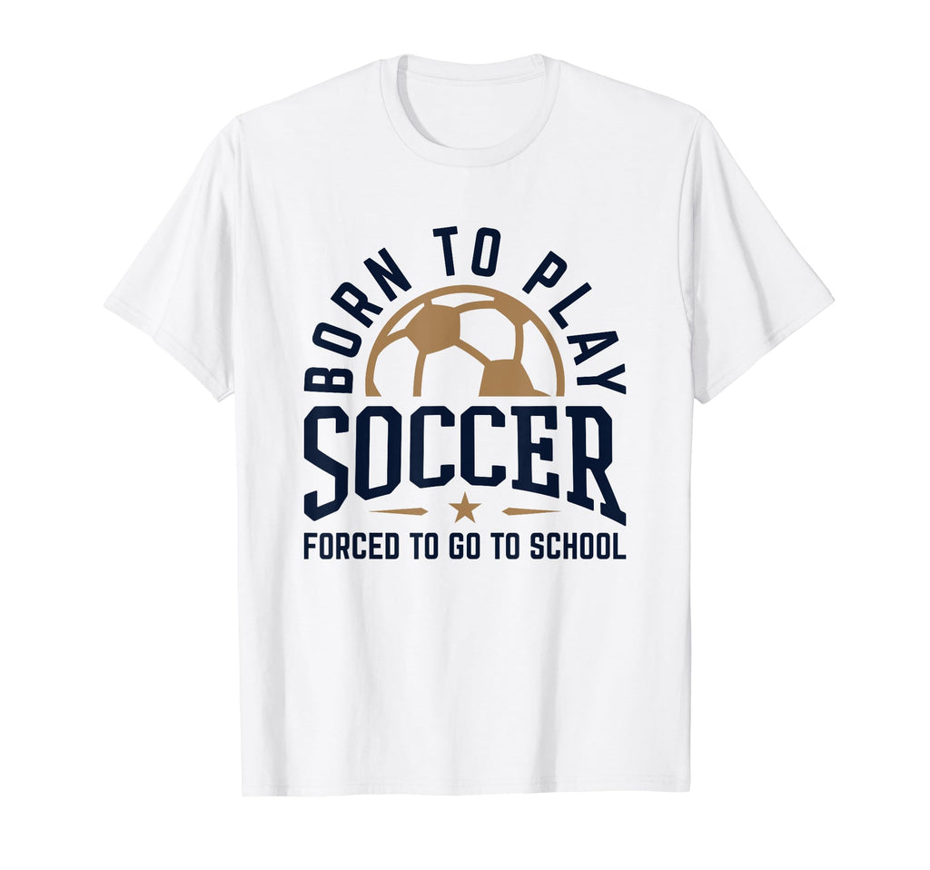Born To Play Soccer Forced To Go To School T-Shirt - Unique Graphic Unisex - T-Shirt, Sweatshirt, Hoodie