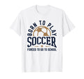 Born To Play Soccer Forced To Go To School T-Shirt - Unique Graphic Unisex - T-Shirt, Sweatshirt, Hoodie