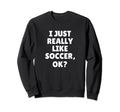 I Just Really Like Soccer Ok Sweatshirt - Minimalist Print Men Women - T-Shirt, Sweatshirt, Hoodie