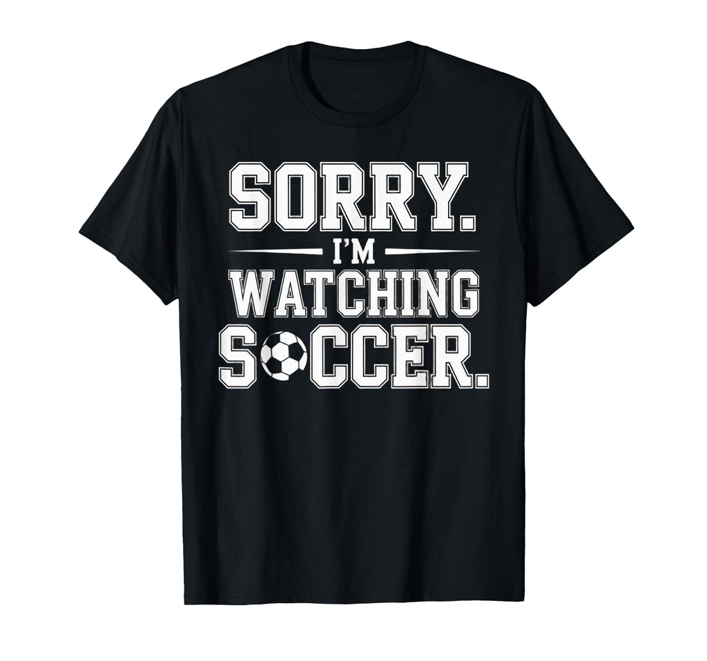 Sorry Im Watching Soccer Funny T-Shirt - Casual Everyday Wear Men Women - T-Shirt, Sweatshirt, Hoodie