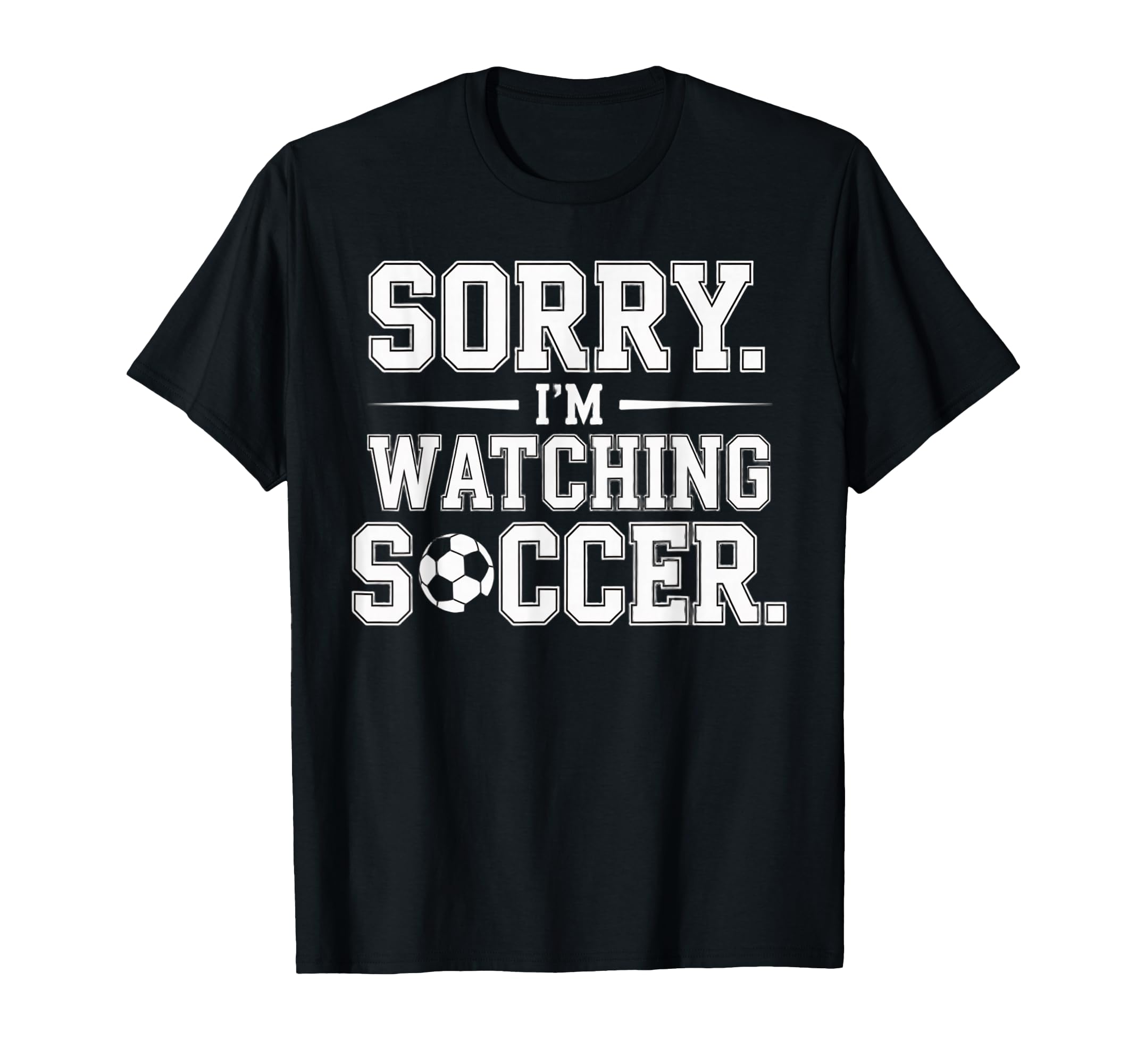 Sorry Im Watching Soccer Funny T-Shirt - Casual Everyday Wear Men Women - T-Shirt, Sweatshirt, Hoodie