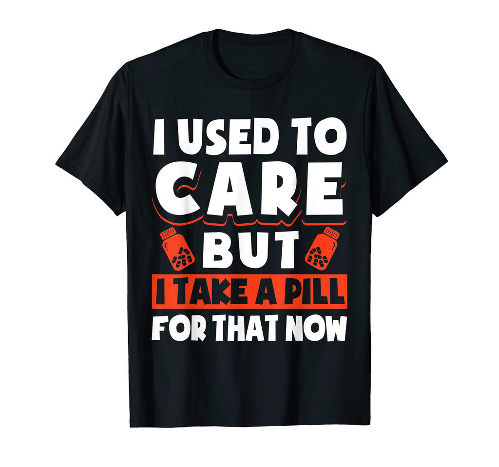 I Used To Care But I Take Pill That T-Shirt - Novelty Apparel Men Women - T-Shirt, Sweatshirt, Hoodie
