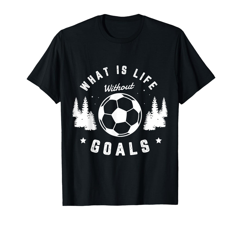 What Is Life Without Goals Soccer T-Shirt - Casual Everyday Wear Unisex - T-Shirt, Sweatshirt, Hoodie