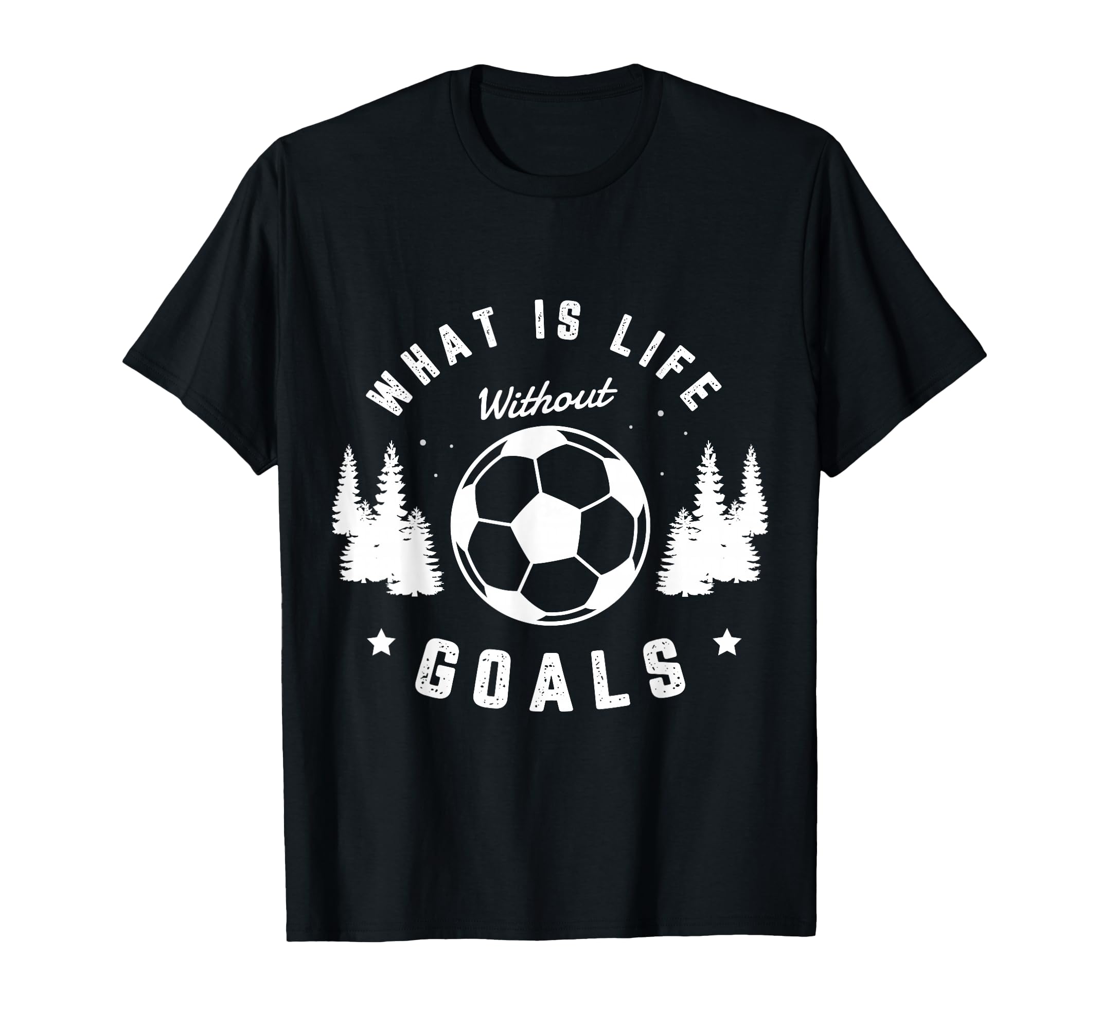 What Is Life Without Goals Soccer T-Shirt - Casual Everyday Wear Unisex - T-Shirt, Sweatshirt, Hoodie