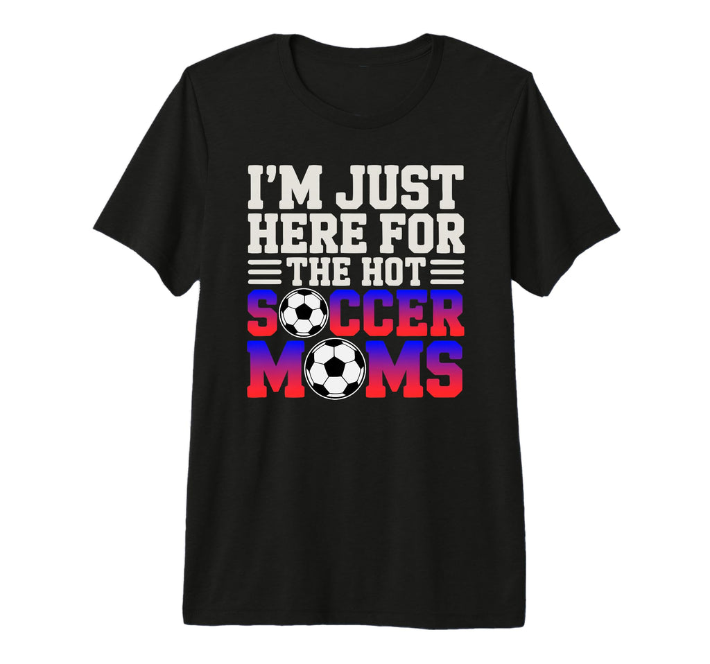 Im Just Here Hot Soccer Moms Funny T-Shirt - Fun Novelty Design Men Women - T-Shirt, Sweatshirt, Hoodie