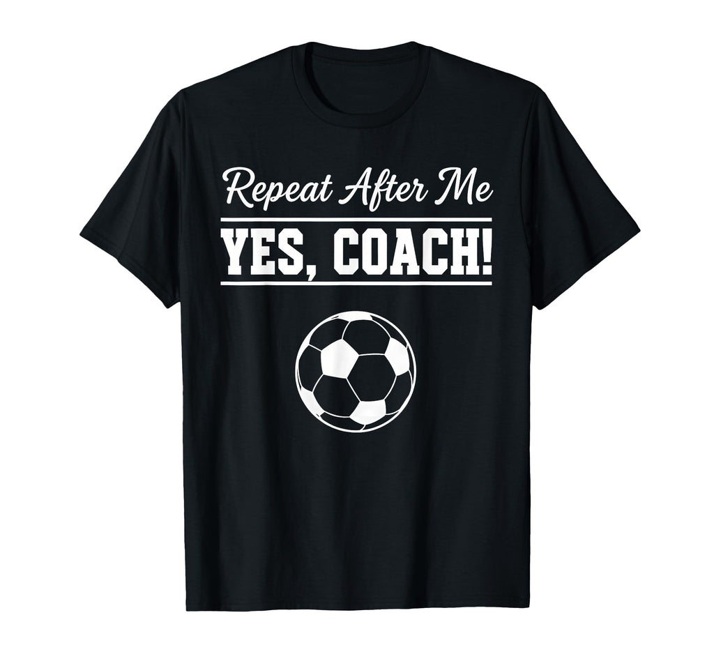 Repeat After Me Yes Coach Funny Soccer T-Shirt - Fun Novelty Design Unisex - T-Shirt, Sweatshirt, Hoodie