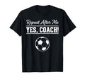 Repeat After Me Yes Coach Funny Soccer T-Shirt - Fun Novelty Design Unisex - T-Shirt, Sweatshirt, Hoodie