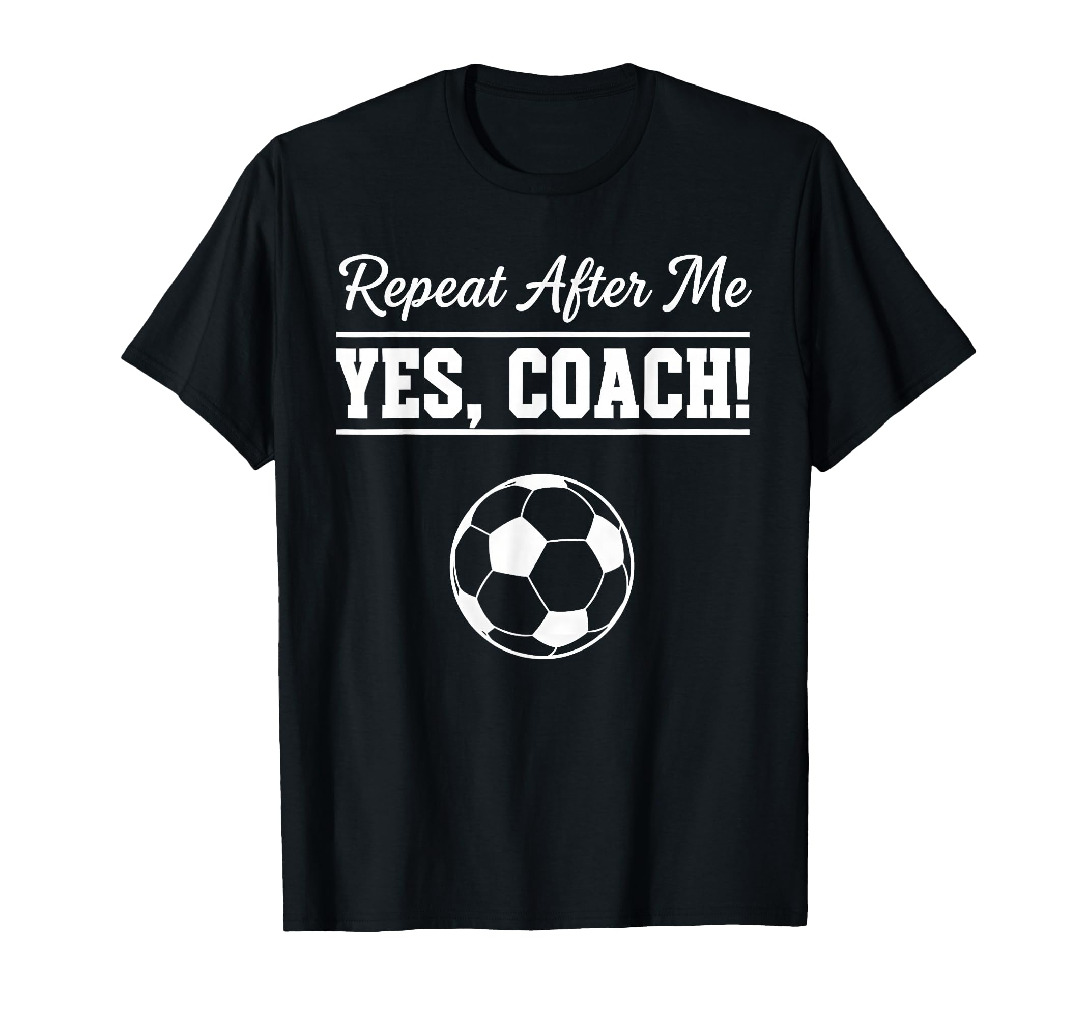 Repeat After Me Yes Coach Funny Soccer T-Shirt - Fun Novelty Design Unisex - T-Shirt, Sweatshirt, Hoodie