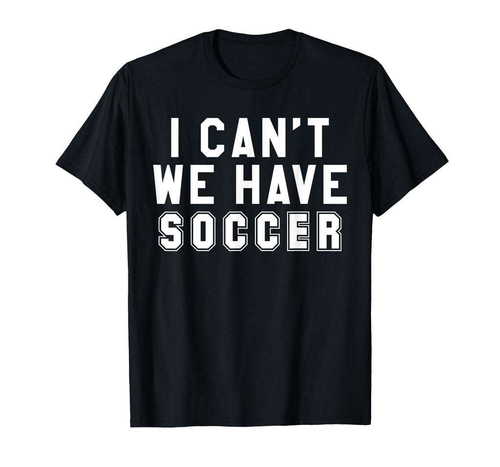 I Cant We Have Soccer T-Shirt - Unique Graphic Unisex - T-Shirt, Sweatshirt, Hoodie