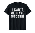 I Cant We Have Soccer T-Shirt - Unique Graphic Unisex - T-Shirt, Sweatshirt, Hoodie