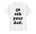 Go Ask Your Dad Funny Dad Fathers Day T-Shirt - Novelty Apparel for Adults - T-Shirt, Sweatshirt, Hoodie