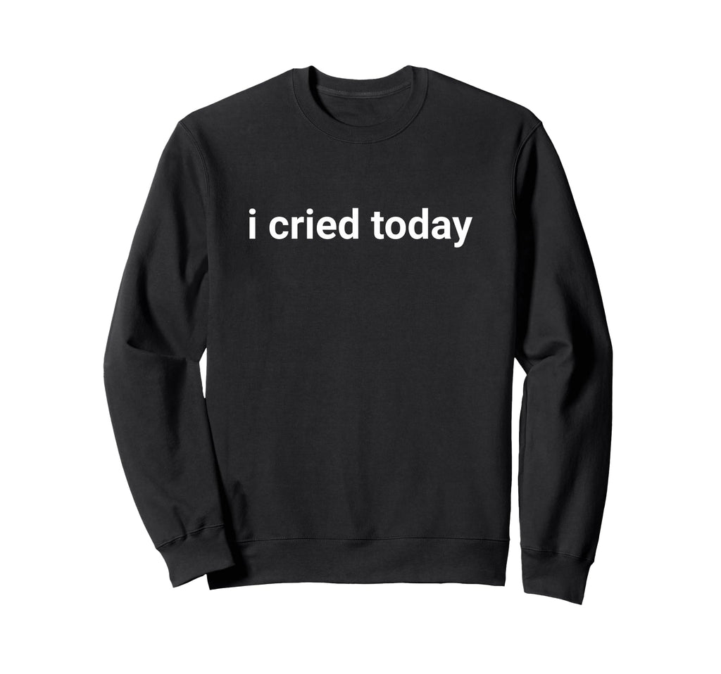 I Cried Today Life Sweatshirt - Trendy Graphic Men Women - T-Shirt, Sweatshirt, Hoodie