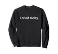 I Cried Today Life Sweatshirt - Trendy Graphic Men Women - T-Shirt, Sweatshirt, Hoodie