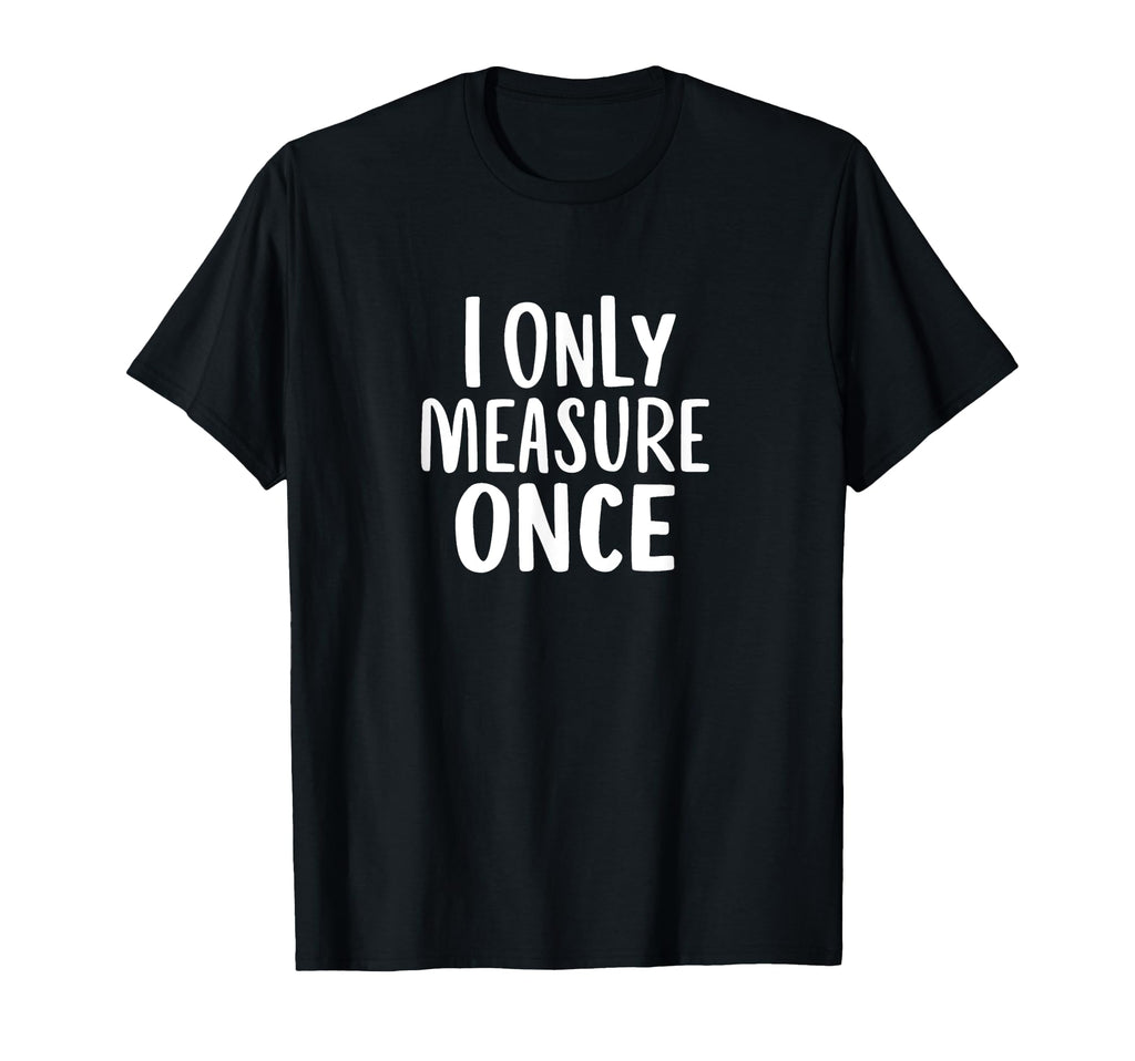 I Only Measure Once Carpenter Dad Fathers T-Shirt - Trendy Graphic Unisex - T-Shirt, Sweatshirt, Hoodie
