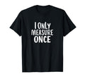 I Only Measure Once Carpenter Dad Fathers T-Shirt - Trendy Graphic Unisex - T-Shirt, Sweatshirt, Hoodie