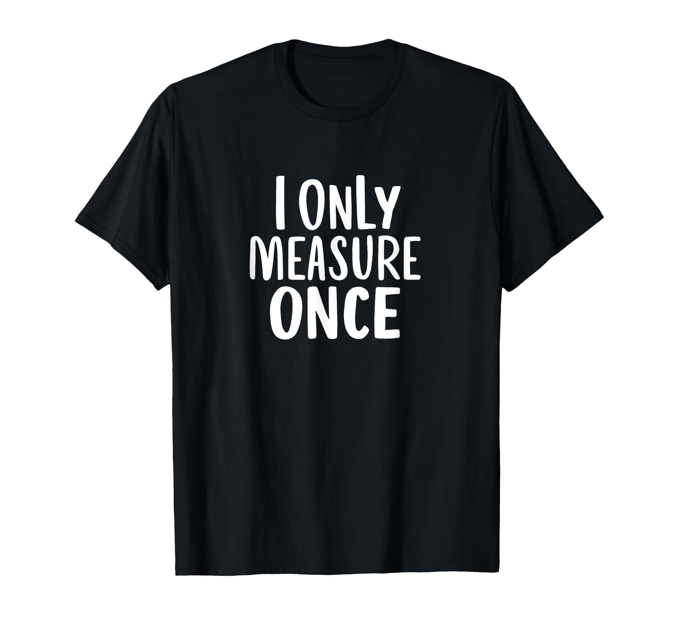 I Only Measure Once Carpenter Dad Fathers T-Shirt - Trendy Graphic Unisex - T-Shirt, Sweatshirt, Hoodie